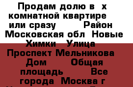 Продам долю в 3х .комнатной квартире,1/3 или сразу 2/3  › Район ­ Московская обл. Новые Химки › Улица ­ Проспект Мельникова › Дом ­ 6 › Общая площадь ­ 74 - Все города, Москва г. Недвижимость » Другое   . Адыгея респ.,Адыгейск г.